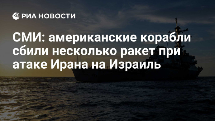 СМИ: американские корабли сбили несколько ракет при атаке Ирана на Израиль